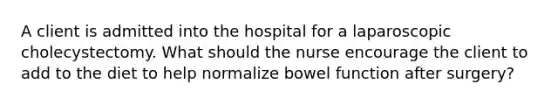 A client is admitted into the hospital for a laparoscopic cholecystectomy. What should the nurse encourage the client to add to the diet to help normalize bowel function after surgery?