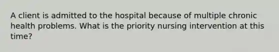 A client is admitted to the hospital because of multiple chronic health problems. What is the priority nursing intervention at this time?