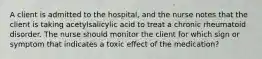 A client is admitted to the hospital, and the nurse notes that the client is taking acetylsalicylic acid to treat a chronic rheumatoid disorder. The nurse should monitor the client for which sign or symptom that indicates a toxic effect of the medication?