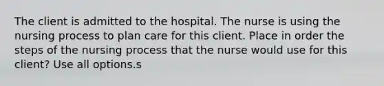 The client is admitted to the hospital. The nurse is using the nursing process to plan care for this client. Place in order the steps of the nursing process that the nurse would use for this client? Use all options.s