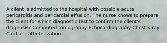 A client is admitted to the hospital with possible acute pericarditis and pericardial effusion. The nurse knows to prepare the client for which diagnostic test to confirm the client's diagnosis? Computed tomography Echocardiography Chest x-ray Cardiac catheterization