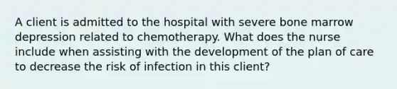 A client is admitted to the hospital with severe bone marrow depression related to chemotherapy. What does the nurse include when assisting with the development of the plan of care to decrease the risk of infection in this client?