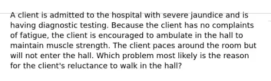 A client is admitted to the hospital with severe jaundice and is having diagnostic testing. Because the client has no complaints of fatigue, the client is encouraged to ambulate in the hall to maintain muscle strength. The client paces around the room but will not enter the hall. Which problem most likely is the reason for the client's reluctance to walk in the hall?