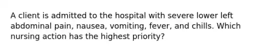 A client is admitted to the hospital with severe lower left abdominal pain, nausea, vomiting, fever, and chills. Which nursing action has the highest priority?