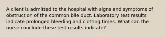 A client is admitted to the hospital with signs and symptoms of obstruction of the common bile duct. Laboratory test results indicate prolonged bleeding and clotting times. What can the nurse conclude these test results indicate?