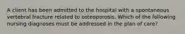 A client has been admitted to the hospital with a spontaneous vertebral fracture related to osteoporosis. Which of the following nursing diagnoses must be addressed in the plan of care?