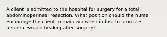 A client is admitted to the hospital for surgery for a total abdominoperineal resection. What position should the nurse encourage the client to maintain when in bed to promote perineal wound healing after surgery?