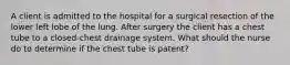 A client is admitted to the hospital for a surgical resection of the lower left lobe of the lung. After surgery the client has a chest tube to a closed-chest drainage system. What should the nurse do to determine if the chest tube is patent?