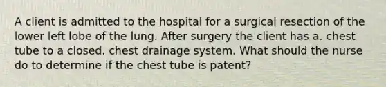 A client is admitted to the hospital for a surgical resection of the lower left lobe of the lung. After surgery the client has a. chest tube to a closed. chest drainage system. What should the nurse do to determine if the chest tube is patent?