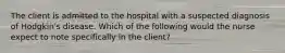 The client is admitted to the hospital with a suspected diagnosis of Hodgkin's disease. Which of the following would the nurse expect to note specifically in the client?