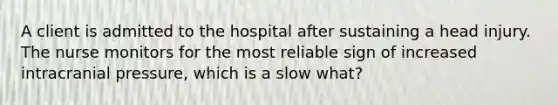 A client is admitted to the hospital after sustaining a head injury. The nurse monitors for the most reliable sign of increased intracranial pressure, which is a slow what?