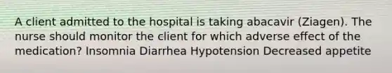 A client admitted to the hospital is taking abacavir (Ziagen). The nurse should monitor the client for which adverse effect of the medication? Insomnia Diarrhea Hypotension Decreased appetite