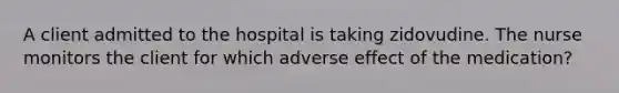 A client admitted to the hospital is taking zidovudine. The nurse monitors the client for which adverse effect of the medication?