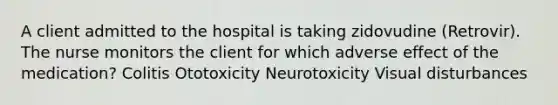 A client admitted to the hospital is taking zidovudine (Retrovir). The nurse monitors the client for which adverse effect of the medication? Colitis Ototoxicity Neurotoxicity Visual disturbances