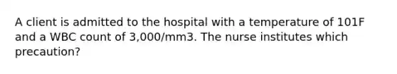 A client is admitted to the hospital with a temperature of 101F and a WBC count of 3,000/mm3. The nurse institutes which precaution?