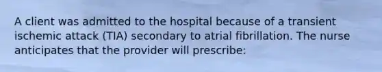 A client was admitted to the hospital because of a transient ischemic attack (TIA) secondary to atrial fibrillation. The nurse anticipates that the provider will prescribe: