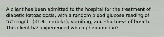 A client has been admitted to the hospital for the treatment of diabetic ketoacidosis, with a random blood glucose reading of 575 mg/dL (31.91 mmol/L), vomiting, and shortness of breath. This client has experienced which phenomenon?