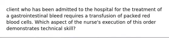 client who has been admitted to the hospital for the treatment of a gastrointestinal bleed requires a transfusion of packed red blood cells. Which aspect of the nurse's execution of this order demonstrates technical skill?