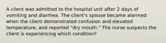 A client was admitted to the hospital unit after 2 days of vomiting and diarrhea. The client's spouse became alarmed when the client demonstrated confusion and elevated temperature, and reported "dry mouth." The nurse suspects the client is experiencing which condition?