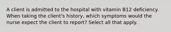 A client is admitted to the hospital with vitamin B12 deficiency. When taking the client's history, which symptoms would the nurse expect the client to report? Select all that apply.