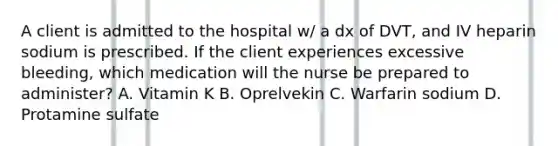 A client is admitted to the hospital w/ a dx of DVT, and IV heparin sodium is prescribed. If the client experiences excessive bleeding, which medication will the nurse be prepared to administer? A. Vitamin K B. Oprelvekin C. Warfarin sodium D. Protamine sulfate