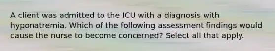 A client was admitted to the ICU with a diagnosis with hyponatremia. Which of the following assessment findings would cause the nurse to become concerned? Select all that apply.