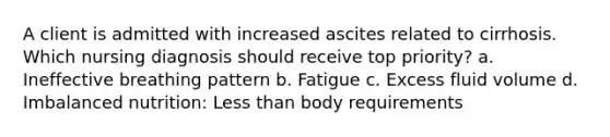 A client is admitted with increased ascites related to cirrhosis. Which nursing diagnosis should receive top priority? a. Ineffective breathing pattern b. Fatigue c. Excess fluid volume d. Imbalanced nutrition: Less than body requirements