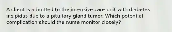 A client is admitted to the intensive care unit with diabetes insipidus due to a pituitary gland tumor. Which potential complication should the nurse monitor closely?