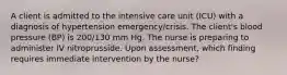 A client is admitted to the intensive care unit (ICU) with a diagnosis of hypertension emergency/crisis. The client's blood pressure (BP) is 200/130 mm Hg. The nurse is preparing to administer IV nitroprusside. Upon assessment, which finding requires immediate intervention by the nurse?