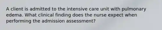 A client is admitted to the intensive care unit with pulmonary edema. What clinical finding does the nurse expect when performing the admission assessment?