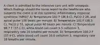 A client is admitted to the intensive care unit with urosepsis. Which findings should the nurse report to the healthcare who suspects the client is at risk systemic inflammatory response syndrome (SIRS)? A) Temperature 102 F (38.9 C), PaCO 2 28, and apical pulse 100 beats per minute. B) Temperature 101 F (38.3 C), PaCO 2 55, apical pulse 80 beats per minute. C) Temperature 98.7 F (37.1 C), white blood cell count 5.5 cells/mm 3, respiratory rate 20 breaths per minute. D) Temperature 100.2 F (37.9 C), white blood cell count 10.0 cells/mm 3, respiratory rate 18 breaths per minute.