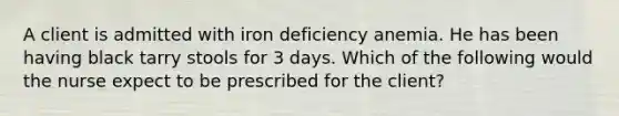 A client is admitted with iron deficiency anemia. He has been having black tarry stools for 3 days. Which of the following would the nurse expect to be prescribed for the client?