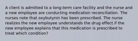 A client is admitted to a long-term care facility and the nurse and a new employee are conducting medication reconciliation. The nurses note that oxybutynin has been prescribed. The nurse realizes the new employee understands the drug effect if the new employee explains that this medication is prescribed to treat which condition?