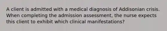 A client is admitted with a medical diagnosis of Addisonian crisis. When completing the admission assessment, the nurse expects this client to exhibit which clinical manifestations?