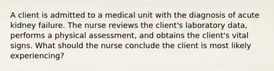 A client is admitted to a medical unit with the diagnosis of acute kidney failure. The nurse reviews the client's laboratory data, performs a physical assessment, and obtains the client's vital signs. What should the nurse conclude the client is most likely experiencing?