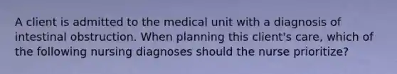 A client is admitted to the medical unit with a diagnosis of intestinal obstruction. When planning this client's care, which of the following nursing diagnoses should the nurse prioritize?