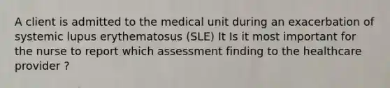 A client is admitted to the medical unit during an exacerbation of systemic lupus erythematosus (SLE) It Is it most important for the nurse to report which assessment finding to the healthcare provider ?