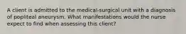 A client is admitted to the​ medical-surgical unit with a diagnosis of popliteal aneurysm. What manifestations would the nurse expect to find when assessing this​ client?