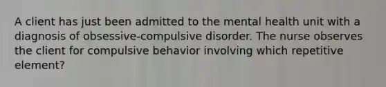 A client has just been admitted to the mental health unit with a diagnosis of obsessive-compulsive disorder. The nurse observes the client for compulsive behavior involving which repetitive element?