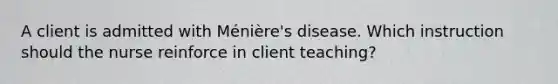 A client is admitted with Ménière's disease. Which instruction should the nurse reinforce in client teaching?