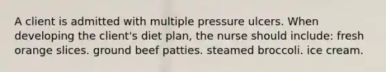 A client is admitted with multiple pressure ulcers. When developing the client's diet plan, the nurse should include: fresh orange slices. ground beef patties. steamed broccoli. ice cream.