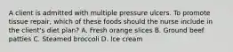 A client is admitted with multiple pressure ulcers. To promote tissue repair, which of these foods should the nurse include in the client's diet plan? A. Fresh orange slices B. Ground beef patties C. Steamed broccoli D. Ice cream