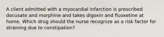 A client admitted with a myocardial infarction is prescribed docusate and morphine and takes digoxin and fluoxetine at home. Which drug should the nurse recognize as a risk factor for straining due to constipation?