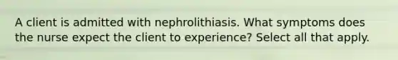 A client is admitted with nephrolithiasis. What symptoms does the nurse expect the client to experience? Select all that apply.