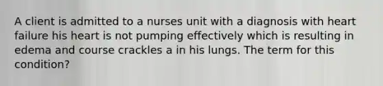 A client is admitted to a nurses unit with a diagnosis with heart failure his heart is not pumping effectively which is resulting in edema and course crackles a in his lungs. The term for this condition?