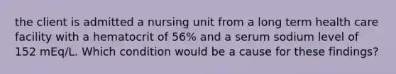 the client is admitted a nursing unit from a long term health care facility with a hematocrit of 56% and a serum sodium level of 152 mEq/L. Which condition would be a cause for these findings?