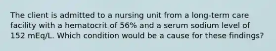 The client is admitted to a nursing unit from a long-term care facility with a hematocrit of 56% and a serum sodium level of 152 mEq/L. Which condition would be a cause for these findings?