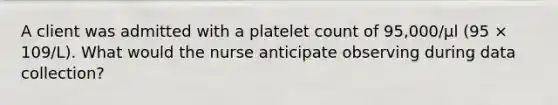 A client was admitted with a platelet count of 95,000/µl (95 × 109/L). What would the nurse anticipate observing during data collection?