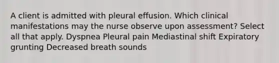 A client is admitted with pleural effusion. Which clinical manifestations may the nurse observe upon assessment? Select all that apply. Dyspnea Pleural pain Mediastinal shift Expiratory grunting Decreased breath sounds