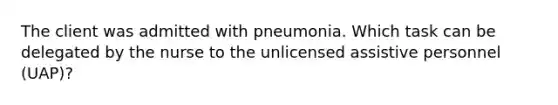 The client was admitted with pneumonia. Which task can be delegated by the nurse to the unlicensed assistive personnel (UAP)?